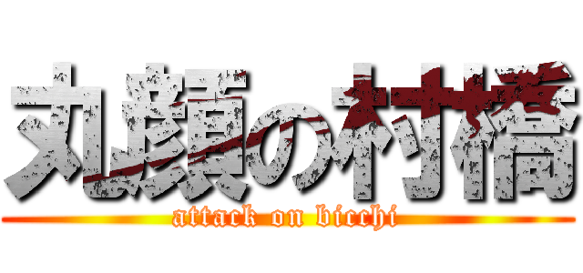 丸顔の村橋 (attack on bicchi)