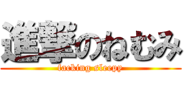 進撃のねむみ (facking sleepy)