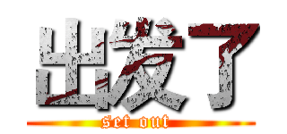 出发了 (set out )