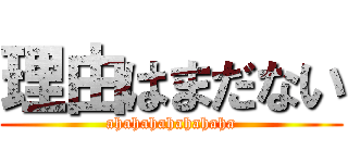 理由はまだない (ahahahahahahaha)