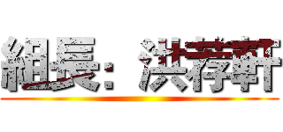 組長：洪荐軒 ()
