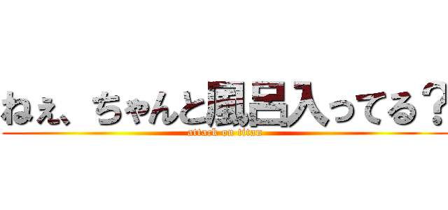 ねぇ、ちゃんと風呂入ってる？ (attack on titan)