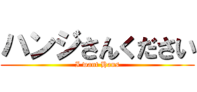 ハンジさんください (I want Hans)