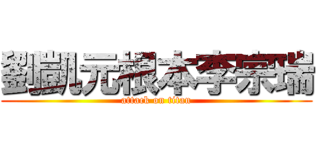 劉凱元根本李宗瑞 (attack on titan)