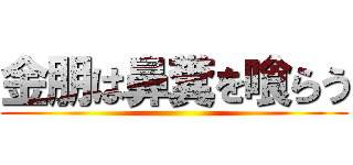 金朋は鼻糞を喰らう ()