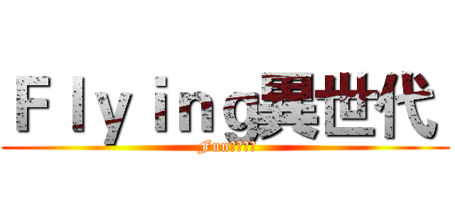 Ｆｌｙｉｎｇ異世代  ( Fun出新體態)