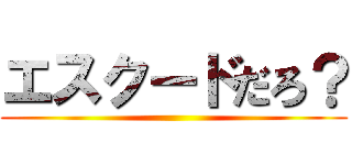 エスクードだろ？ ()