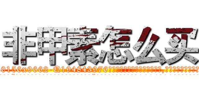 非甲素怎么买 (非甲素怎么买【电.话186x0156x9662-Q194843976林氏药业】我们做的是长期生意,靠的是老客户长期支持
参考消息网2月20日报道 韩媒称，“剩女多、离婚率高的城市，房价一定会上涨。”这是中国经济学家金岩石2016年12月参加在上海举行的房地产相关论坛时说的话。
)