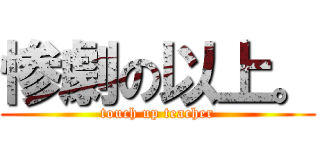惨劇の以上。 (touch up teacher)