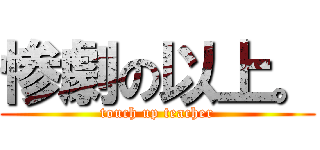 惨劇の以上。 (touch up teacher)