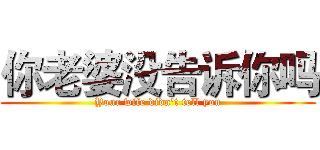 你老婆没告诉你吗 (Your wife didn't tell you)