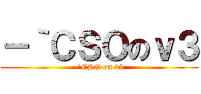 －｀ＣＳＯのｖ３ (-`CSO on v3)