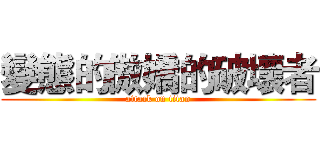 變態的傲嬌的破壞者 (attack on titan)