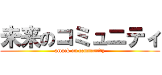 未来のコミュニティ (attack on community)