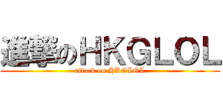 進撃のＨＫＧＬＯＬ (attack on HKGLOL)