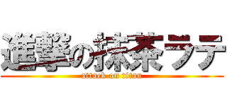 進撃の抹茶ラテ (attack on titan)