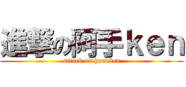 進撃の阿手ｋｅｎ (attack on handken)
