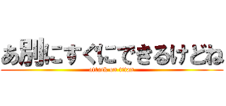 あ別にすぐにできるけどね (attack on titan)