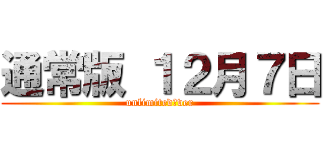 通常版 １２月７日 (unlimited．ver)