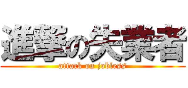 進撃の失業者 (attack on jobless)