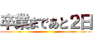 卒業まであと２日 ()