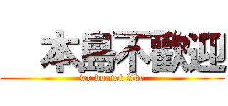  本島不歡迎 (we do not like)