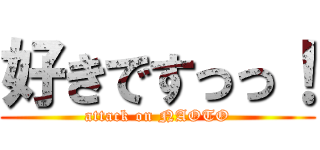 好きですっっ！ (attack on NAOTO)