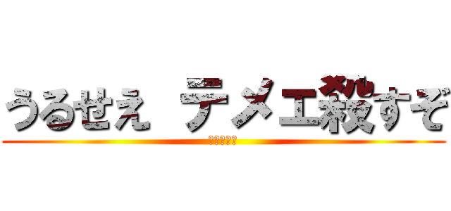 うるせえ テメェ殺すぞ (普通に死ね)