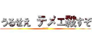 うるせえ テメェ殺すぞ (普通に死ね)