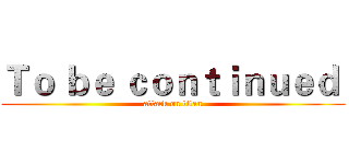 Ｔｏ ｂｅ ｃｏｎｔｉｎｕｅｄ  (attack on titan)