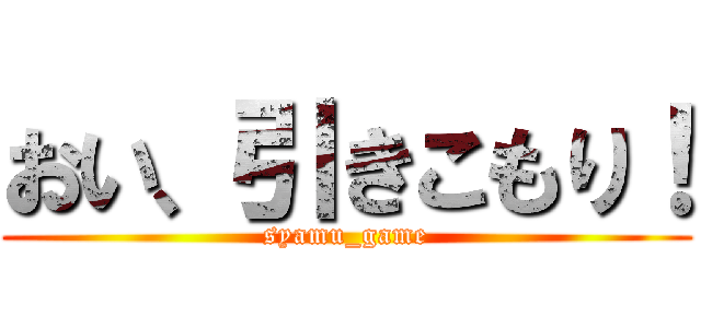 おい、引きこもり！ (syamu_game)
