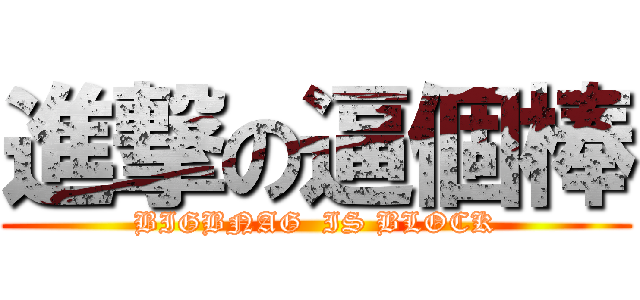 進撃の逼個棒 (BIGBNAG  IS BLOCK)