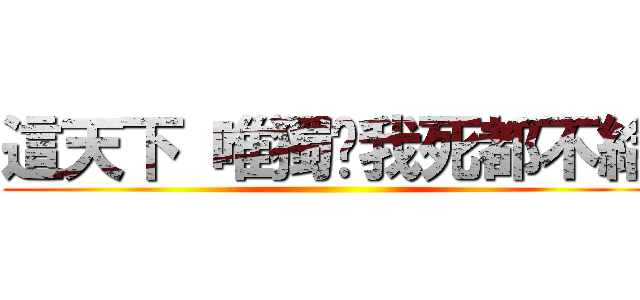 這天下 唯獨你我死都不給 ()