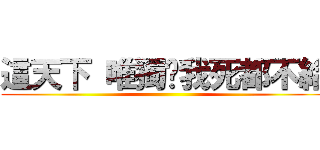 這天下 唯獨你我死都不給 ()