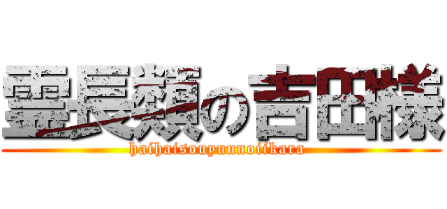 霊長類の吉田様 (haihaisouyuunoiikara )