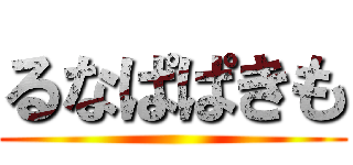 るなぱぱきも ()