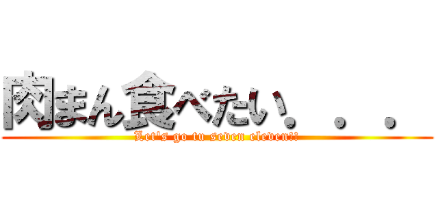 肉まん食べたい．．． (Let\'s go tu seven eleven!!)