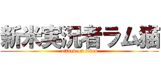 新米実況者ラム猫 (attack on titan)