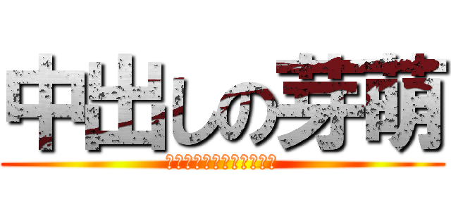 中出しの芽萌 (～なるみの膜は俺が破る～)