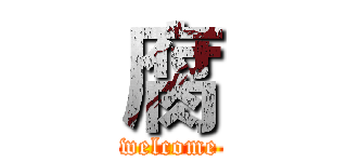 腐 (welcome)