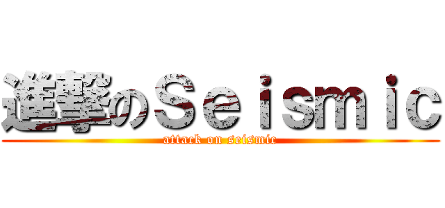 進撃のＳｅｉｓｍｉｃ (attack on seismic)