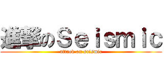 進撃のＳｅｉｓｍｉｃ (attack on seismic)