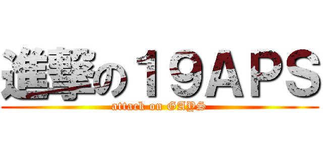進撃の１９ＡＰＳ (attack on GAYS)