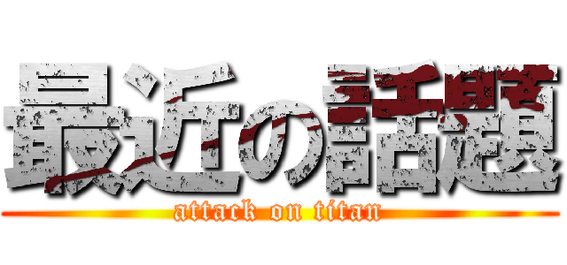 最近の話題 (attack on titan)
