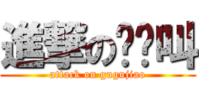 進撃の咕咕叫 (attack on gugujiao)
