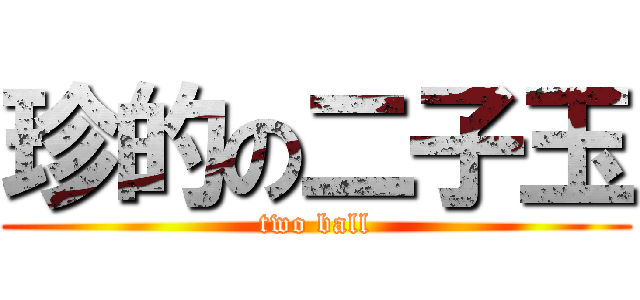 珍的の二子玉 (two ball)