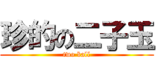 珍的の二子玉 (two ball)