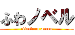 ふわノベル (attack on aaeru)