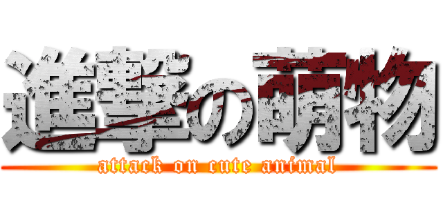 進撃の萌物 (attack on cute animal)