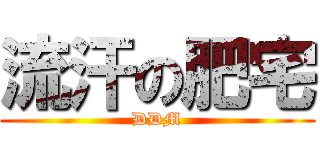 流汗の肥宅 (DDM)